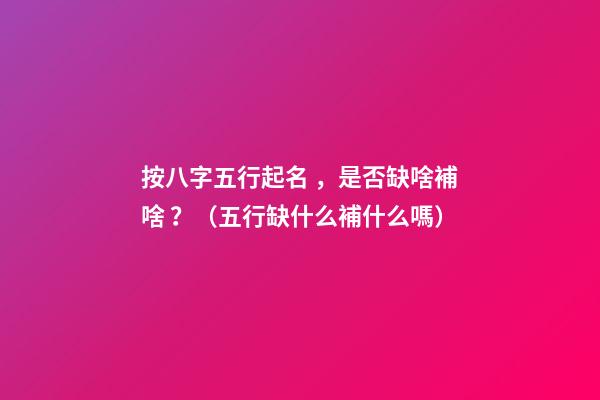 按八字五行起名，是否缺啥補啥？（五行缺什么補什么嗎）